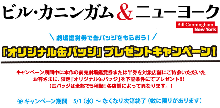 キャンペーン期間中に本作の前売劇場鑑賞券または半券を対象店舗にご持参いただいた
お客さまに、限定「オリジナル缶バッジ」を下記条件にてプレゼント!!!　
（缶バッジは全部で5種類！各店舗によって異なります。）