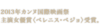 2013年カンヌ国際映画祭主演女優賞〈ベレニス・ベジョ〉受賞。